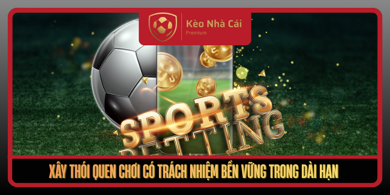 Chơi Có Trách Nhiệm Tại Kèo Nhà Cái An Toàn Và Bền Vững 4 Xay Thoi Quen Choi Co Trach Nhiem Ben Vung Trong Dai Han