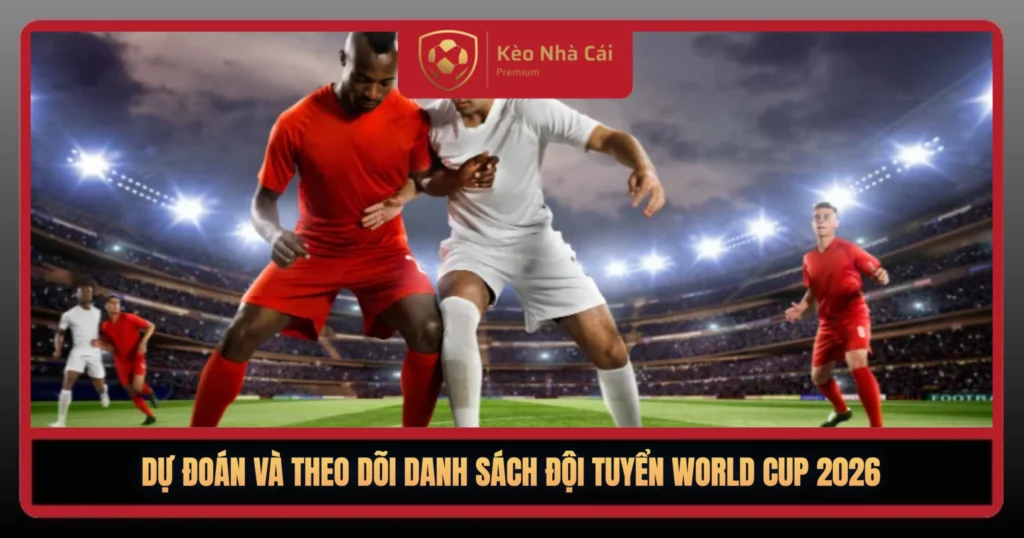 Danh Sách Đội Tuyển World Cup 2026 – Tổng Hợp Đầy Đủ 48 Quốc Gia Tham Dự 3 Du Doan Va Theo Doi Danh Sach Doi Tuyen World Cup 2026 1