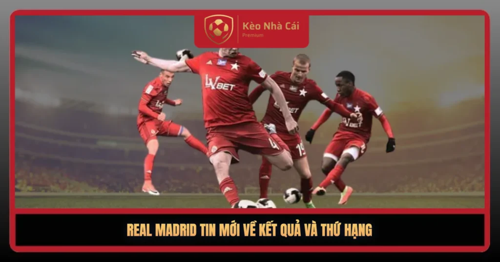 Real Madrid Tin Mới Nhất – Chuyển Nhượng Và Đội Hình 3 Real Madrid Tin Moi Ve Ket Qua Va Thu Hang1