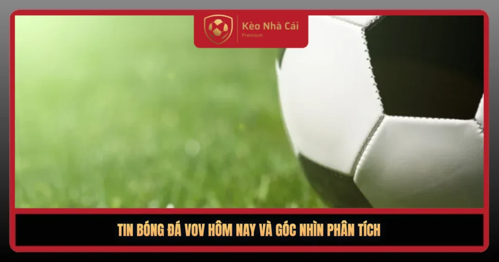 Tin Bóng Đá VOV Hôm Nay – Điểm Nóng Sân Cỏ Mới Nhất 3 Tin Bong Da Vov Hom Nay Va Goc Nhin Phan Tich1